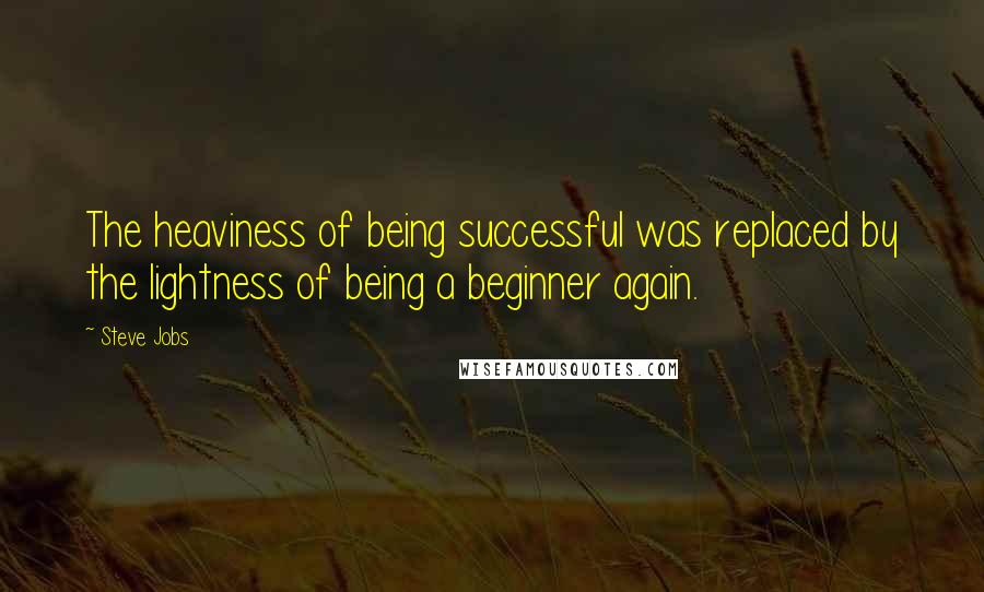 Steve Jobs Quotes: The heaviness of being successful was replaced by the lightness of being a beginner again.