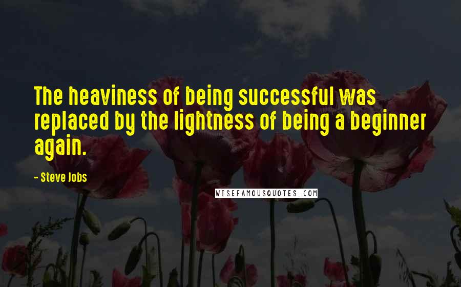 Steve Jobs Quotes: The heaviness of being successful was replaced by the lightness of being a beginner again.