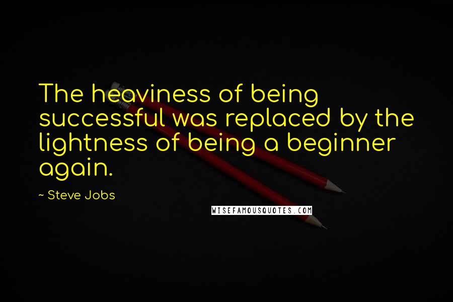 Steve Jobs Quotes: The heaviness of being successful was replaced by the lightness of being a beginner again.