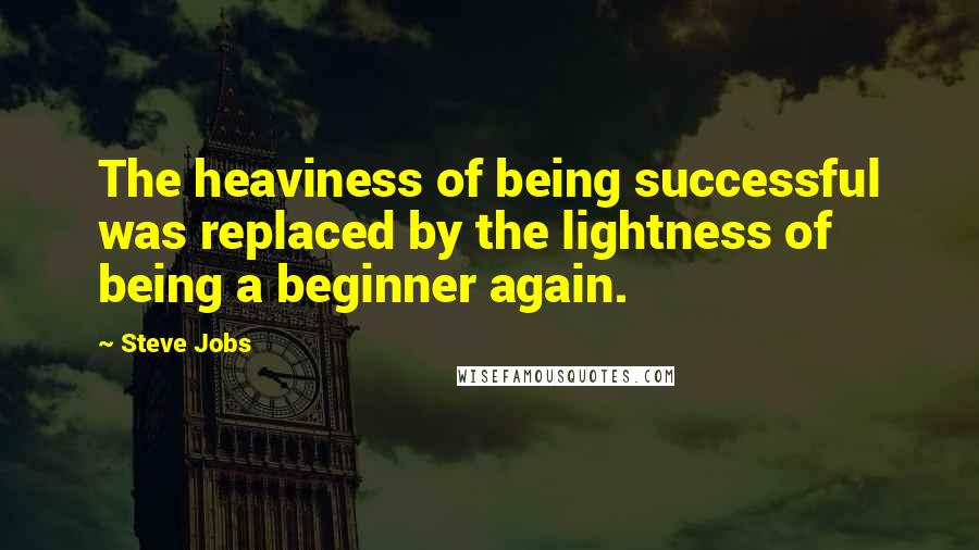 Steve Jobs Quotes: The heaviness of being successful was replaced by the lightness of being a beginner again.