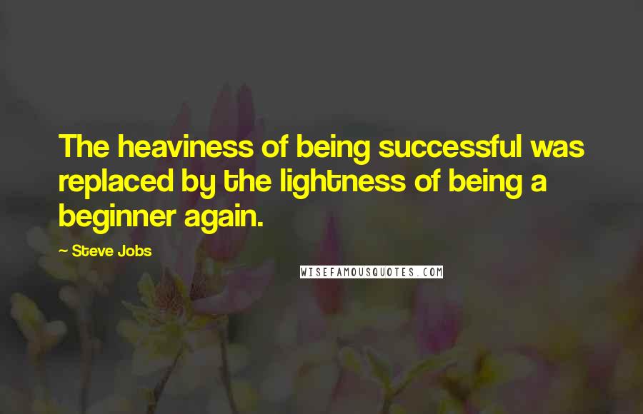 Steve Jobs Quotes: The heaviness of being successful was replaced by the lightness of being a beginner again.