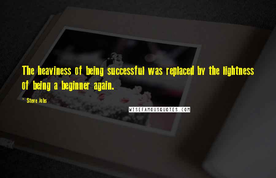 Steve Jobs Quotes: The heaviness of being successful was replaced by the lightness of being a beginner again.