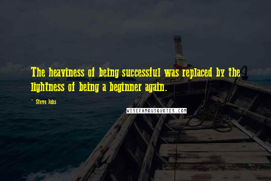 Steve Jobs Quotes: The heaviness of being successful was replaced by the lightness of being a beginner again.