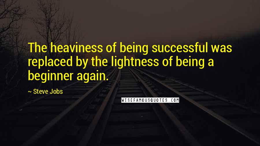 Steve Jobs Quotes: The heaviness of being successful was replaced by the lightness of being a beginner again.