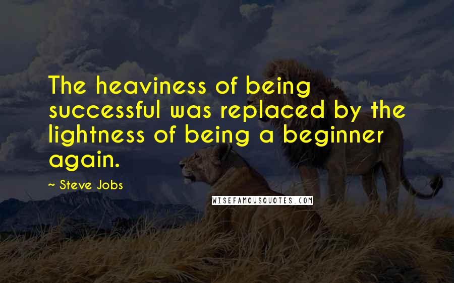 Steve Jobs Quotes: The heaviness of being successful was replaced by the lightness of being a beginner again.