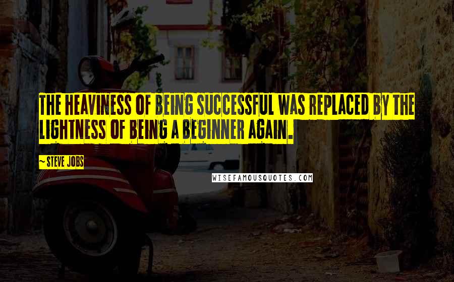 Steve Jobs Quotes: The heaviness of being successful was replaced by the lightness of being a beginner again.