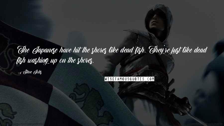 Steve Jobs Quotes: The Japanese have hit the shores like dead fish. They're just like dead fish washing up on the shores.