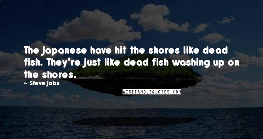 Steve Jobs Quotes: The Japanese have hit the shores like dead fish. They're just like dead fish washing up on the shores.