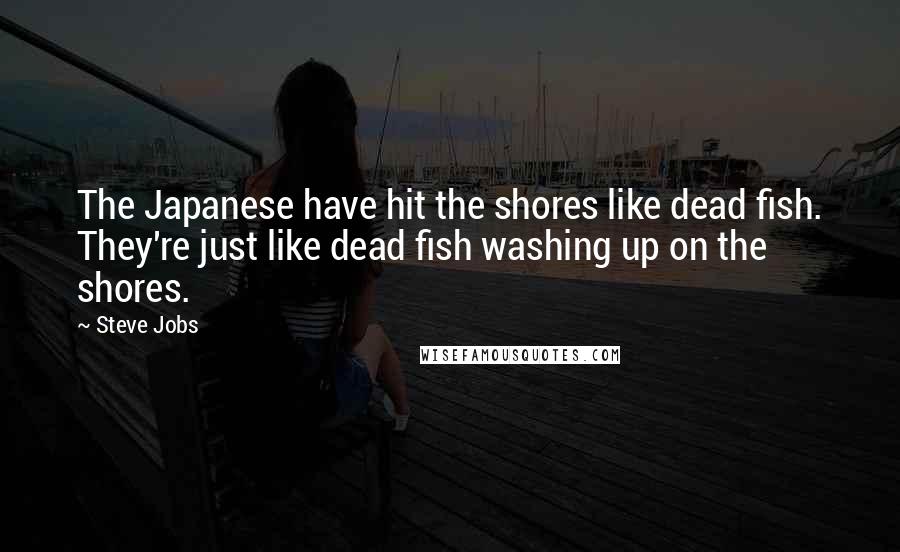 Steve Jobs Quotes: The Japanese have hit the shores like dead fish. They're just like dead fish washing up on the shores.