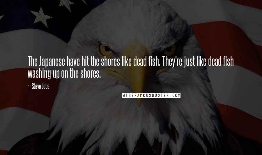 Steve Jobs Quotes: The Japanese have hit the shores like dead fish. They're just like dead fish washing up on the shores.