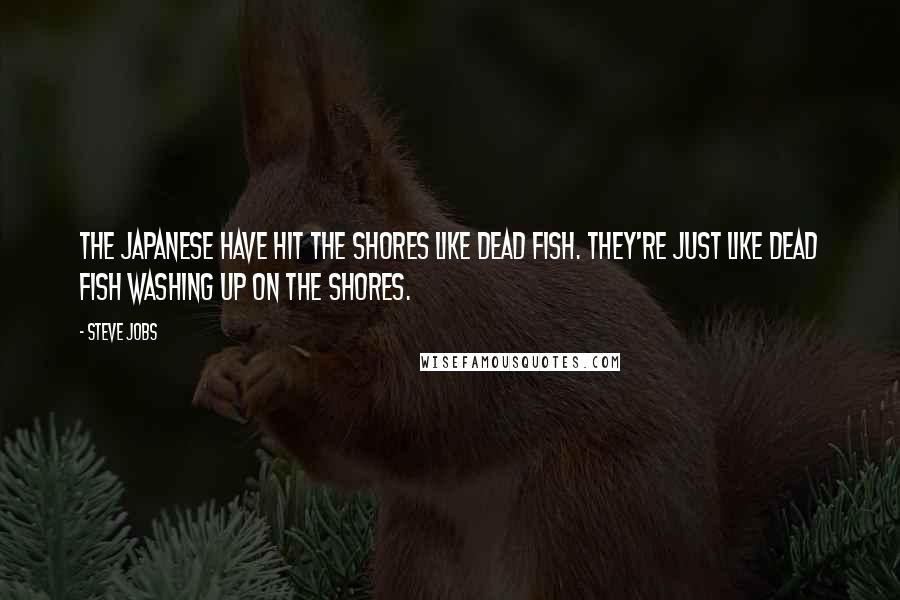 Steve Jobs Quotes: The Japanese have hit the shores like dead fish. They're just like dead fish washing up on the shores.
