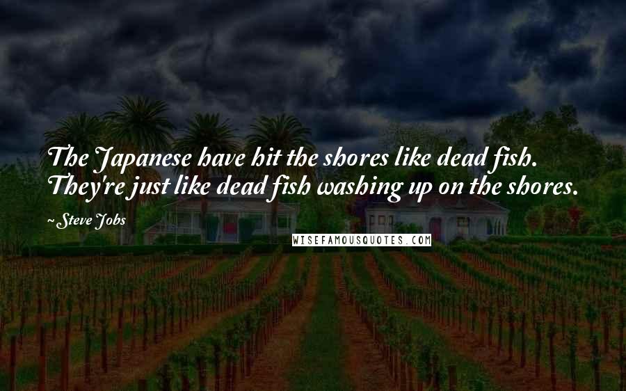 Steve Jobs Quotes: The Japanese have hit the shores like dead fish. They're just like dead fish washing up on the shores.
