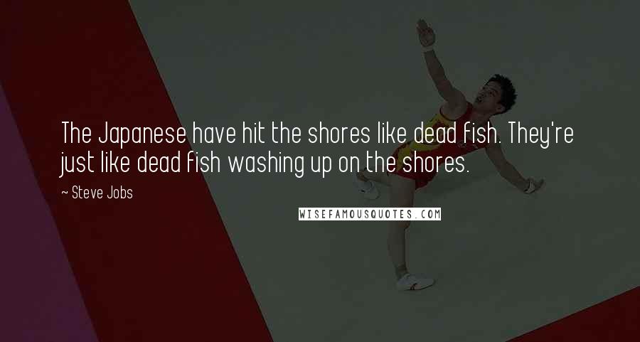 Steve Jobs Quotes: The Japanese have hit the shores like dead fish. They're just like dead fish washing up on the shores.