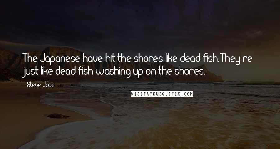 Steve Jobs Quotes: The Japanese have hit the shores like dead fish. They're just like dead fish washing up on the shores.