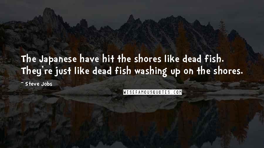 Steve Jobs Quotes: The Japanese have hit the shores like dead fish. They're just like dead fish washing up on the shores.