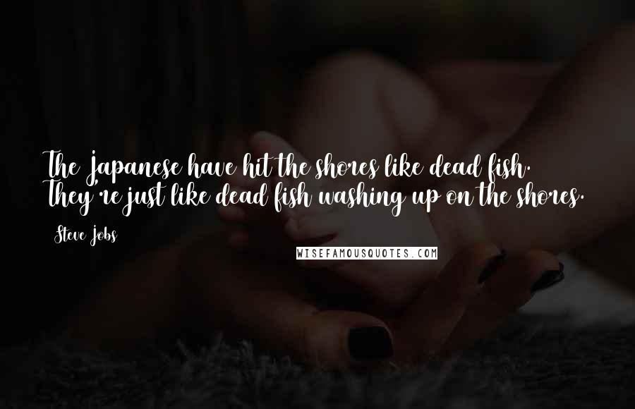 Steve Jobs Quotes: The Japanese have hit the shores like dead fish. They're just like dead fish washing up on the shores.