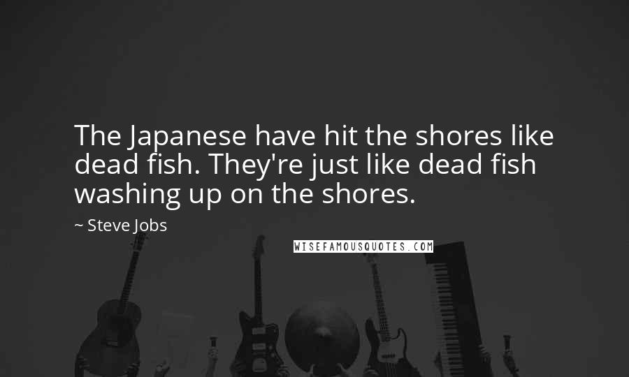 Steve Jobs Quotes: The Japanese have hit the shores like dead fish. They're just like dead fish washing up on the shores.