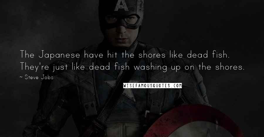 Steve Jobs Quotes: The Japanese have hit the shores like dead fish. They're just like dead fish washing up on the shores.