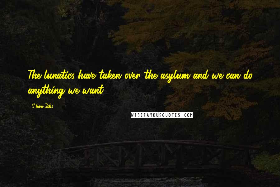 Steve Jobs Quotes: The lunatics have taken over the asylum and we can do anything we want.