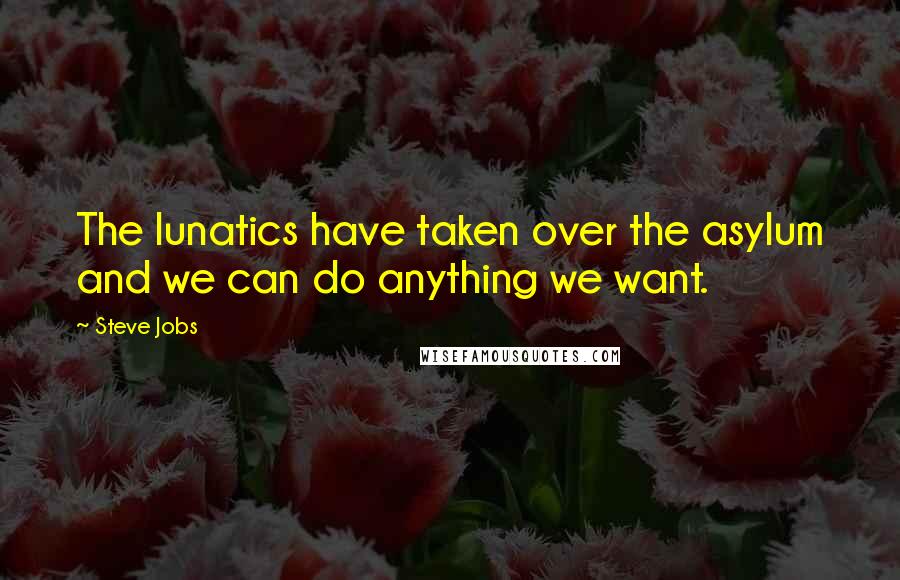 Steve Jobs Quotes: The lunatics have taken over the asylum and we can do anything we want.