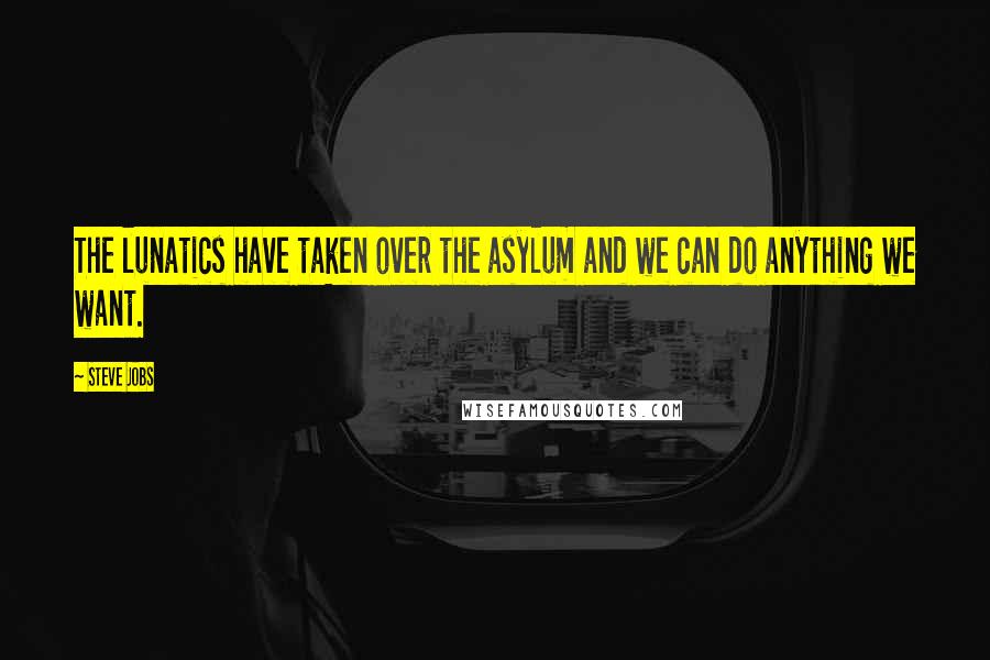 Steve Jobs Quotes: The lunatics have taken over the asylum and we can do anything we want.