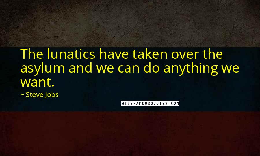 Steve Jobs Quotes: The lunatics have taken over the asylum and we can do anything we want.