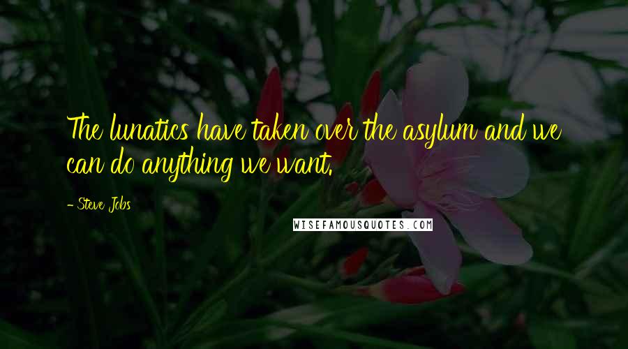 Steve Jobs Quotes: The lunatics have taken over the asylum and we can do anything we want.