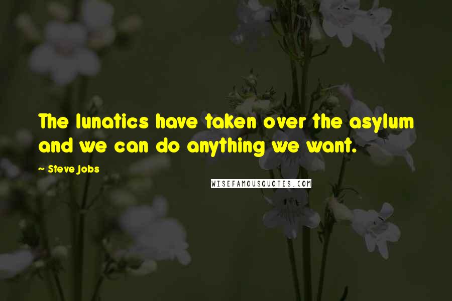 Steve Jobs Quotes: The lunatics have taken over the asylum and we can do anything we want.