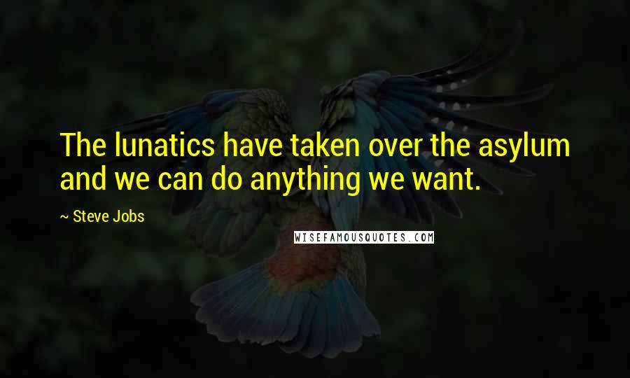 Steve Jobs Quotes: The lunatics have taken over the asylum and we can do anything we want.