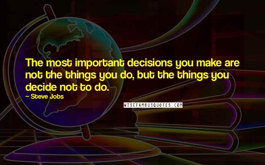 Steve Jobs Quotes: The most important decisions you make are not the things you do, but the things you decide not to do.