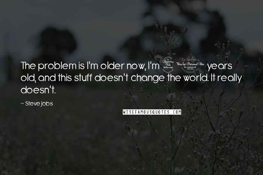 Steve Jobs Quotes: The problem is I'm older now, I'm 40 years old, and this stuff doesn't change the world. It really doesn't.