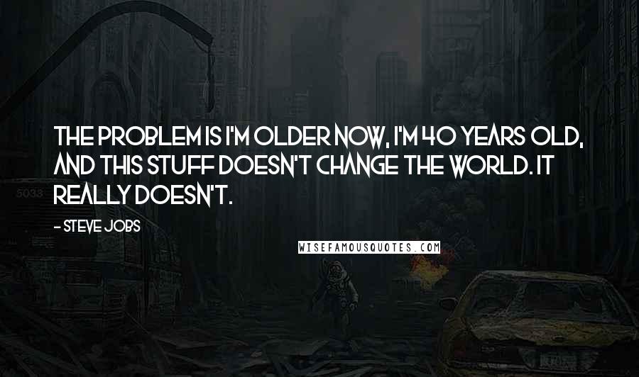 Steve Jobs Quotes: The problem is I'm older now, I'm 40 years old, and this stuff doesn't change the world. It really doesn't.