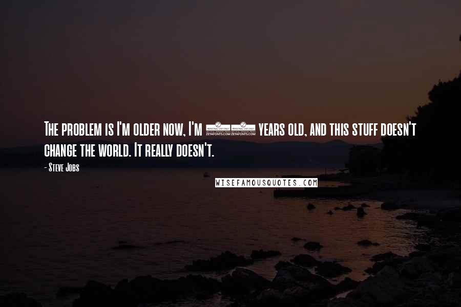 Steve Jobs Quotes: The problem is I'm older now, I'm 40 years old, and this stuff doesn't change the world. It really doesn't.