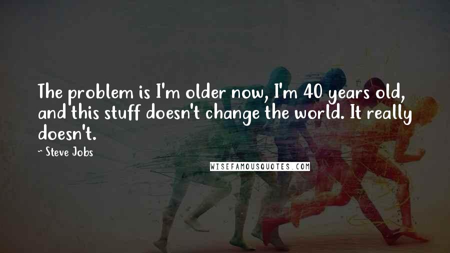 Steve Jobs Quotes: The problem is I'm older now, I'm 40 years old, and this stuff doesn't change the world. It really doesn't.