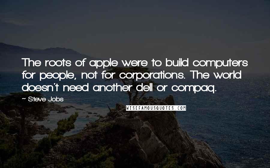 Steve Jobs Quotes: The roots of apple were to build computers for people, not for corporations. The world doesn't need another dell or compaq.