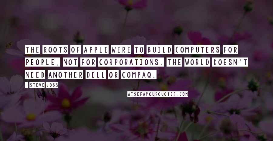 Steve Jobs Quotes: The roots of apple were to build computers for people, not for corporations. The world doesn't need another dell or compaq.