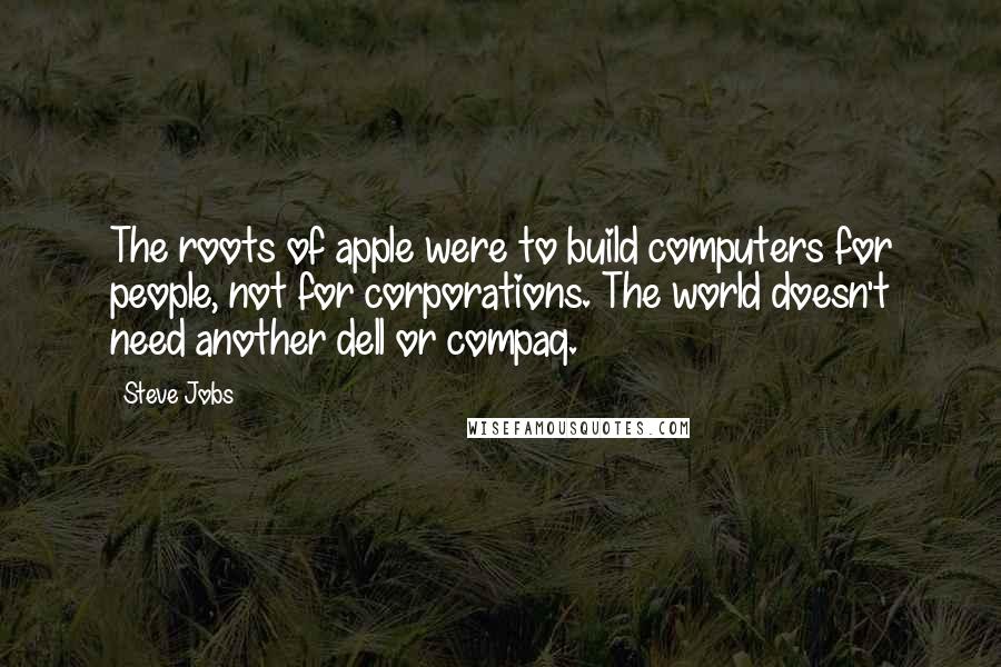 Steve Jobs Quotes: The roots of apple were to build computers for people, not for corporations. The world doesn't need another dell or compaq.