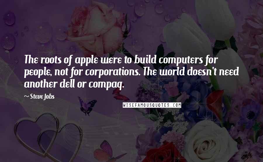 Steve Jobs Quotes: The roots of apple were to build computers for people, not for corporations. The world doesn't need another dell or compaq.