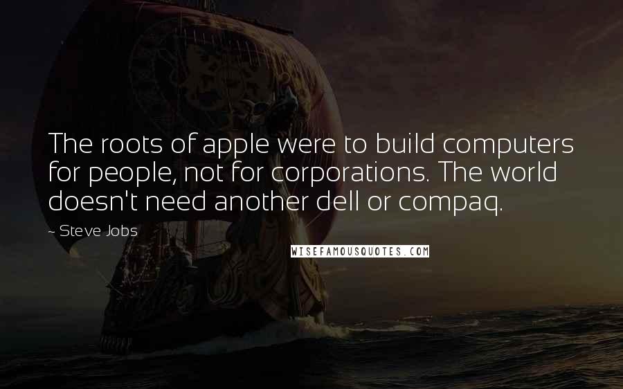 Steve Jobs Quotes: The roots of apple were to build computers for people, not for corporations. The world doesn't need another dell or compaq.