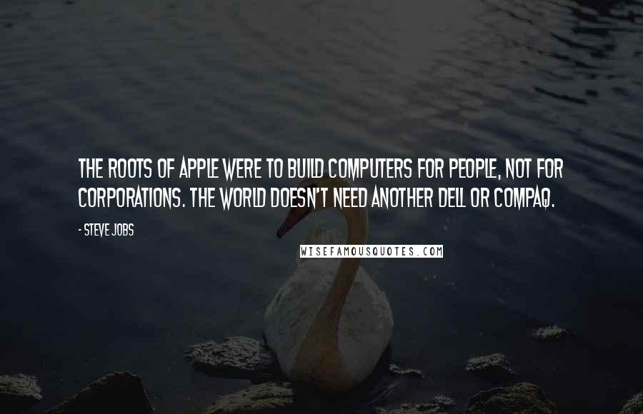 Steve Jobs Quotes: The roots of apple were to build computers for people, not for corporations. The world doesn't need another dell or compaq.