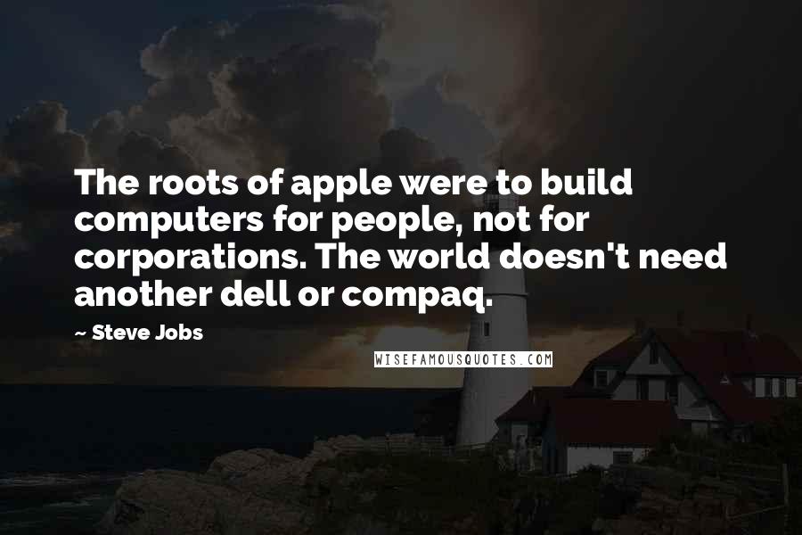 Steve Jobs Quotes: The roots of apple were to build computers for people, not for corporations. The world doesn't need another dell or compaq.