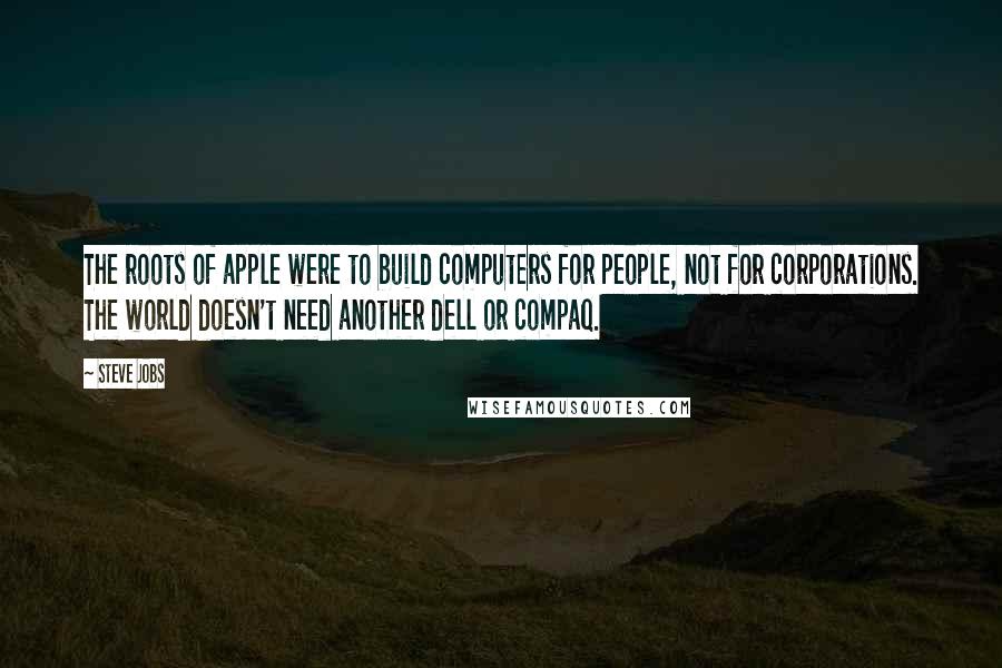 Steve Jobs Quotes: The roots of apple were to build computers for people, not for corporations. The world doesn't need another dell or compaq.