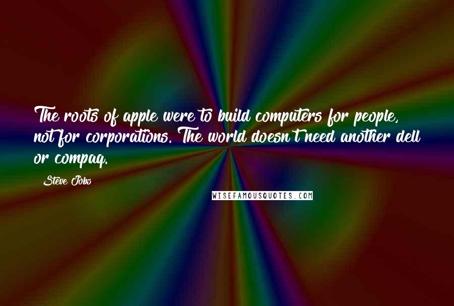 Steve Jobs Quotes: The roots of apple were to build computers for people, not for corporations. The world doesn't need another dell or compaq.