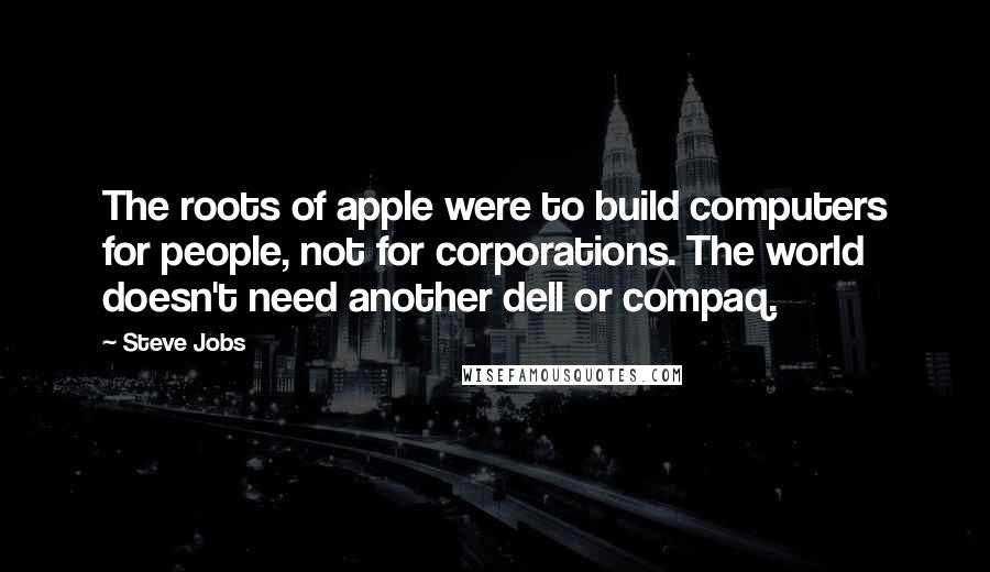 Steve Jobs Quotes: The roots of apple were to build computers for people, not for corporations. The world doesn't need another dell or compaq.