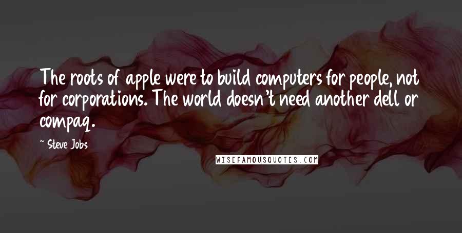 Steve Jobs Quotes: The roots of apple were to build computers for people, not for corporations. The world doesn't need another dell or compaq.