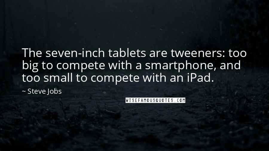 Steve Jobs Quotes: The seven-inch tablets are tweeners: too big to compete with a smartphone, and too small to compete with an iPad.
