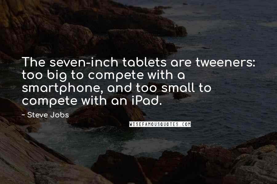 Steve Jobs Quotes: The seven-inch tablets are tweeners: too big to compete with a smartphone, and too small to compete with an iPad.
