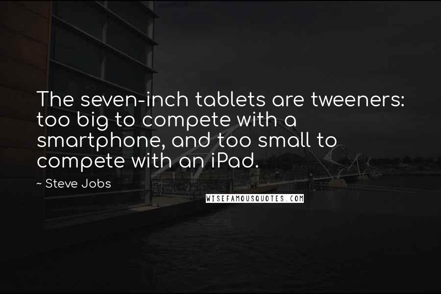 Steve Jobs Quotes: The seven-inch tablets are tweeners: too big to compete with a smartphone, and too small to compete with an iPad.