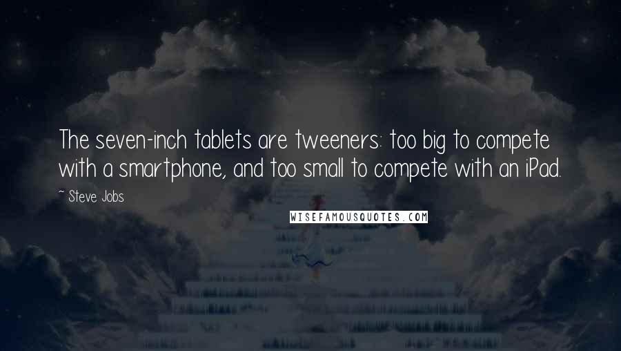 Steve Jobs Quotes: The seven-inch tablets are tweeners: too big to compete with a smartphone, and too small to compete with an iPad.