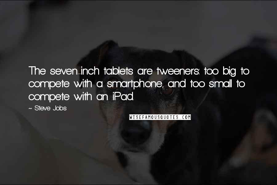 Steve Jobs Quotes: The seven-inch tablets are tweeners: too big to compete with a smartphone, and too small to compete with an iPad.